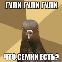 Гули гули гули Что,семки есть?