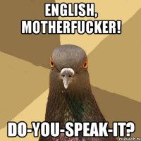 ENGLISH, MOTHERFUCKER! DO-YOU-SPEAK-IT?