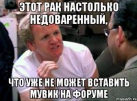 ЭТОТ РАК НАСТОЛЬКО НЕДОВАРЕННЫЙ, ЧТО УЖЕ НЕ МОЖЕТ ВСТАВИТЬ МУВИК НА ФОРУМЕ