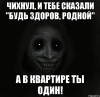 Чихнул, и тебе сказали "Будь здоров, родной" А в квартире ты один!