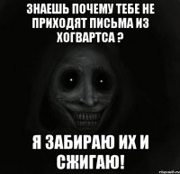 Знаешь почему тебе не приходят письма из Хогвартса ? Я забираю их и сжигаю!