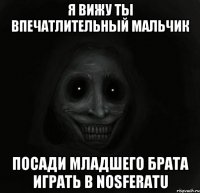 Я вижу ты впечатлительный мальчик посади младшего брата играть в Nosferatu