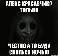 Алекс красавчик? только Честно а то буду сниться ночью