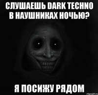 Слушаешь dark techno в наушниках ночью? я посижу рядом