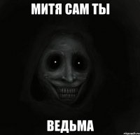 Митя сам ты ведьма