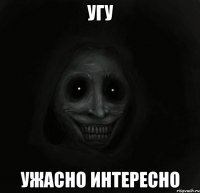 Угу Ужасно Интересно