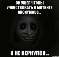 он ушел,чтобы учавствовать в митинге anonymous... и не вернулся...