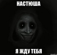 настюша я жду тебя