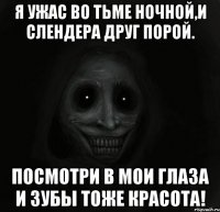 Я ужас во тьме ночной,и слендера друг порой. посмотри в мои глаза и зубы тоже красота!