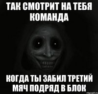 Так смотрит на тебя команда когда ты забил третий мяч подряд в блок