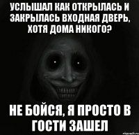 услышал как открылась и закрылась входная дверь, хотя дома никого? не бойся, я просто в гости зашел