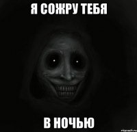 я сожру тебя в ночью