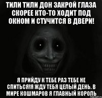 Тили тили дон закрой глаза скорее кто-то ходит под окном и стучится в двери! Я прийду к тебе раз тебе не спиться!Я жду тебя целый день. В мире кошмаров я главный король