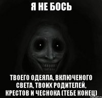 Я не бось твоего одеяла, включеного света, твоих родителей, крестов и чеснока (тебе конец)