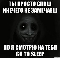 Ты просто спиш инечего не замечаеш НО Я СМОТРЮ НА ТЕБЯ GO TO SLEEP