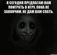 Я сегодня предлагаю вам поиграть в игру, пока не закончим, не дам вам спать. 