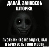 Давай, занавесь шторки, пусть никто не видит, как я буду есть твои мозги