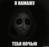 Я намажу тебя ночью