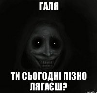 Галя Ти сьогодні пізно лягаєш?