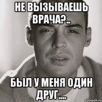 не вызываешь врача?.. был у меня один друг....