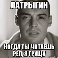 латрыгин когда ты читаешь реп, я грущу