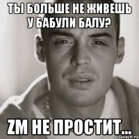 Ты больше не живешь у бабули балу? Zm не простит...