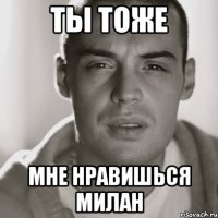 ты тоже мне нравишься Милан