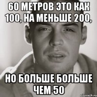 60 метров это как 100, на меньше 200, Но больше больше чем 50