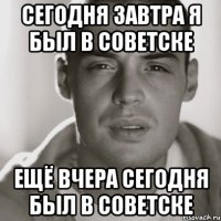 СЕГОДНЯ ЗАВТРА Я БЫЛ В СОВЕТСКЕ ЕЩЁ ВЧЕРА СЕГОДНЯ БЫЛ В СОВЕТСКЕ