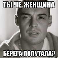 ты че, женщина берега попутала?