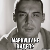  маркушу не видел?