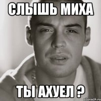 сЛЫШЬ мИХА ТЫ АХУЕЛ ?