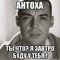 Антоха Ты что? Я завтро буду у тебя !