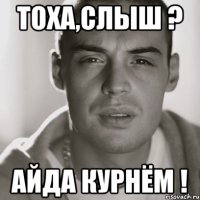 Тоха,слыш ? Айда курнём !