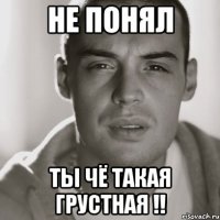 не понял ты чё такая грустная !!