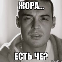 Жора... Есть че?