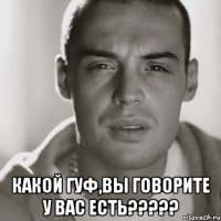  Какой гуф,вы говорите у вас есть?????