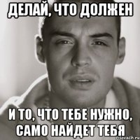 делай, что должен и то, что тебе нужно, само найдет тебя