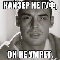 Кайзер не гуф, он не умрет.