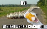 БУ! Улыбнешься я сказал!)))