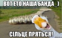 Вот ето наша банда_) сільце пряться!