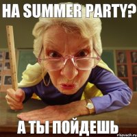 А ты пойдешь на summer party?