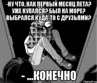 -Ну что, как первый месяц лета? Уже купался? Был на море? Выбрался куда-то с друзьями? - ...конечно