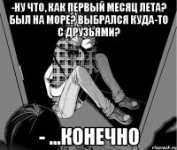 -Ну что, как первый месяц лета? Был на море? Выбрался куда-то с друзьями? - ...конечно