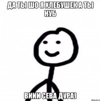 да ты шо я хлебушек а ты нуб виии сева дура)