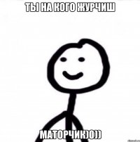 Ты на кого журчиш маторчик)0))