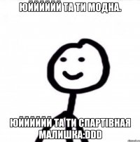 юйййййй та ти модна. юйййййй та ти спартівная малишка:DDD