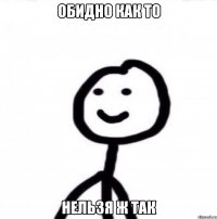 Обидно как то нельзя ж так