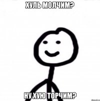 Хуль молчим? Ну хую торчим?