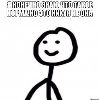 Я конечно знаю что такое норма.Но это нихуя не она 